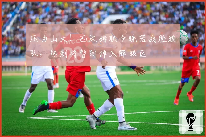 压力山大！西汉姆联今晚若战胜狼队，热刺将暂时掉入降级区