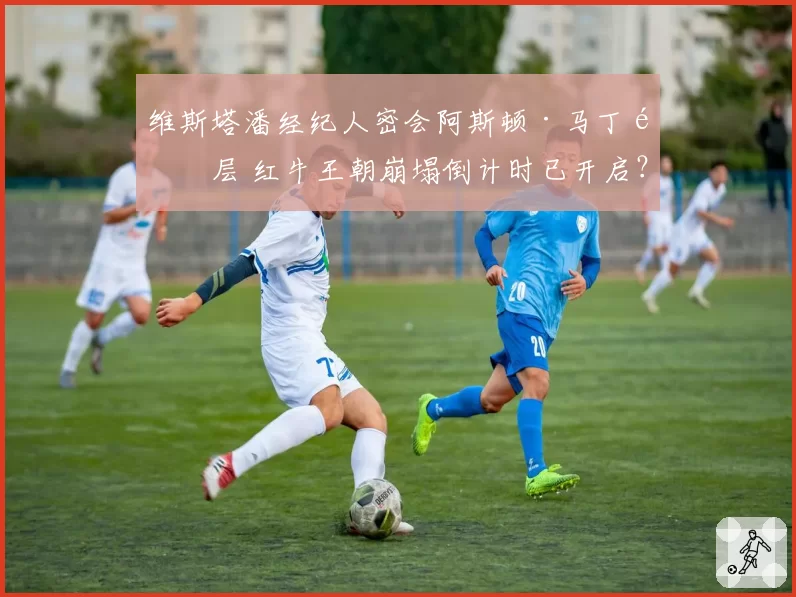 维斯塔潘经纪人密会阿斯顿·马丁高层 红牛王朝崩塌倒计时已开启？
