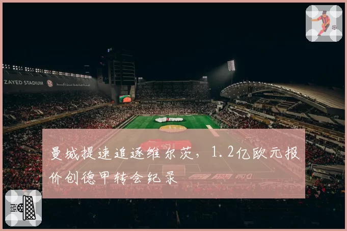 曼城提速追逐维尔茨，1.2亿欧元报价创德甲转会纪录