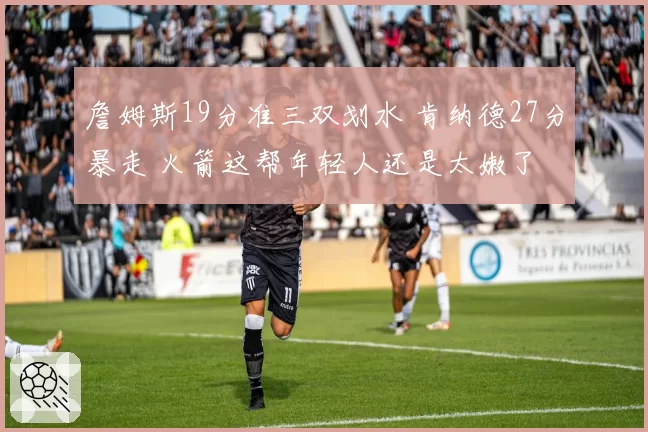 詹姆斯19分准三双划水 肯纳德27分暴走 火箭这帮年轻人还是太嫩了