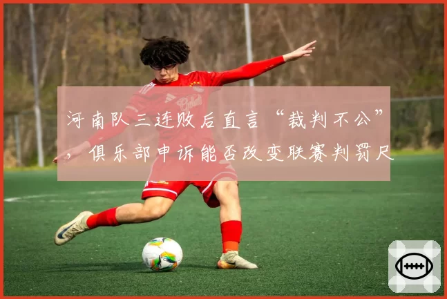 河南队三连败后直言“裁判不公”，俱乐部申诉能否改变联赛判罚尺度？