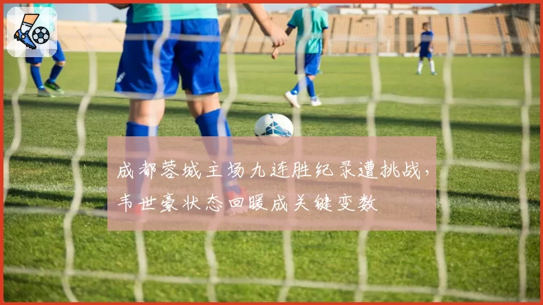 成都蓉城主场九连胜纪录遭挑战,韦世豪状态回暖成关键变数