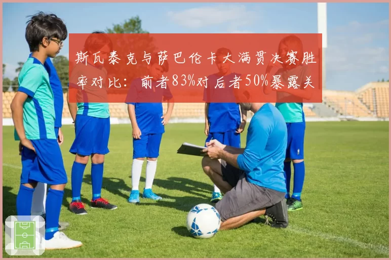 斯瓦泰克与萨巴伦卡大满贯决赛胜率对比：前者83%对后者50%暴露关键球差距