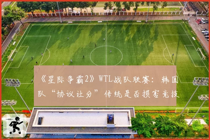 《星际争霸2》WTL战队联赛：韩国队“协议让分”传统是否损害竞技公平？