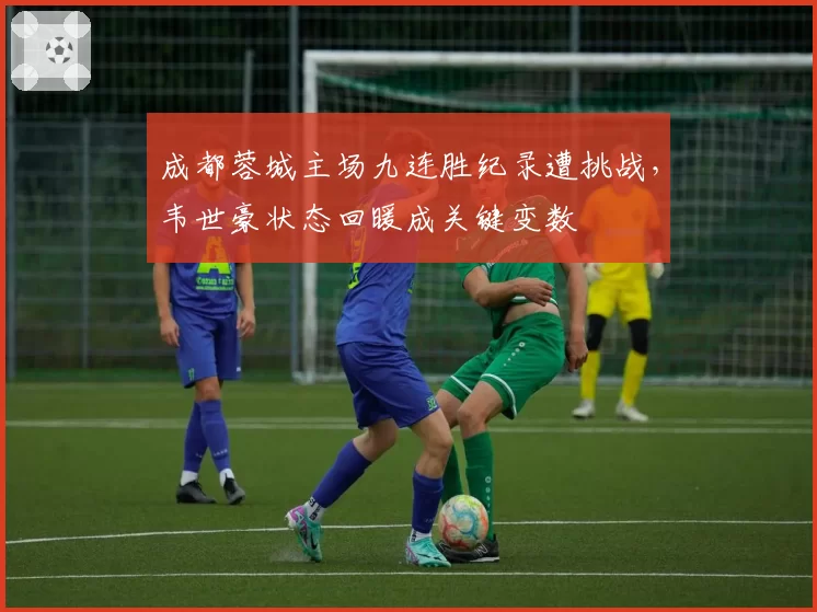 成都蓉城主场九连胜纪录遭挑战,韦世豪状态回暖成关键变数