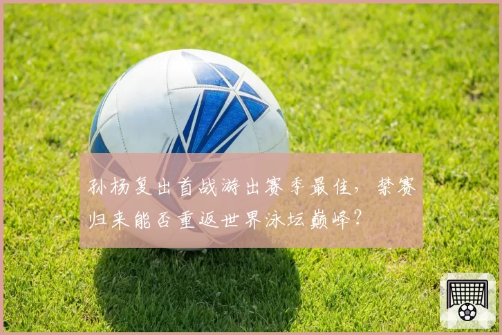 孙杨复出首战游出赛季最佳，禁赛归来能否重返世界泳坛巅峰？