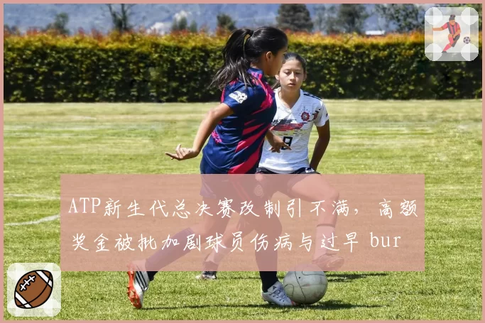 ATP新生代总决赛改制引不满，高额奖金被批加剧球员伤病与过早 burnout