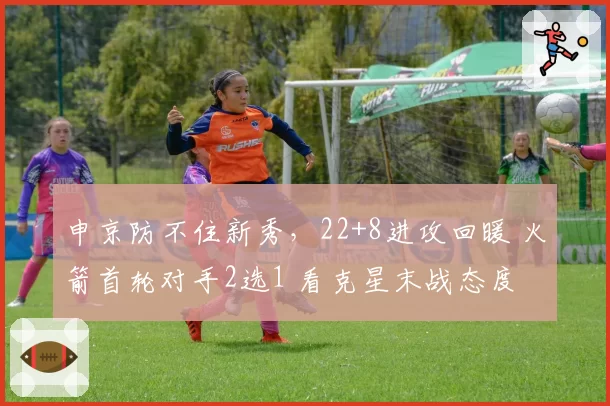 申京防不住新秀，22+8进攻回暖 火箭首轮对手2选1 看克星末战态度