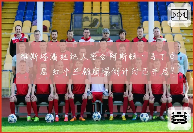 维斯塔潘经纪人密会阿斯顿·马丁高层 红牛王朝崩塌倒计时已开启？