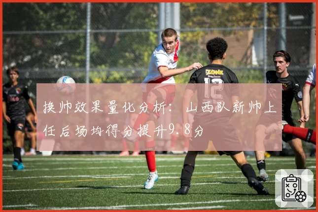 换帅效果量化分析:山西队新帅上任后场均得分提升9.8分