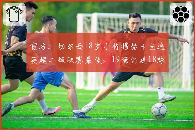 官方：切尔西18岁小将穆赫卡当选英超二级联赛最佳，19场打进18球