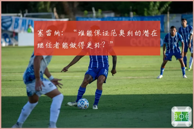 塞雷纳：“谁能保证范奥利的潜在继任者能做得更好？”
