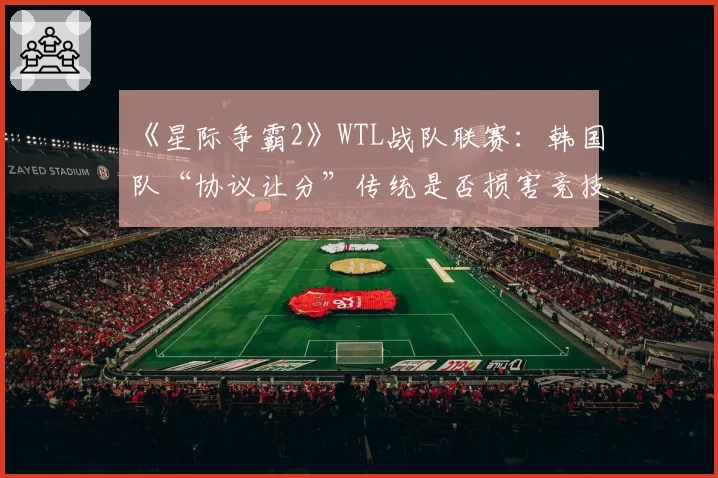 《星际争霸2》WTL战队联赛：韩国队“协议让分”传统是否损害竞技公平？