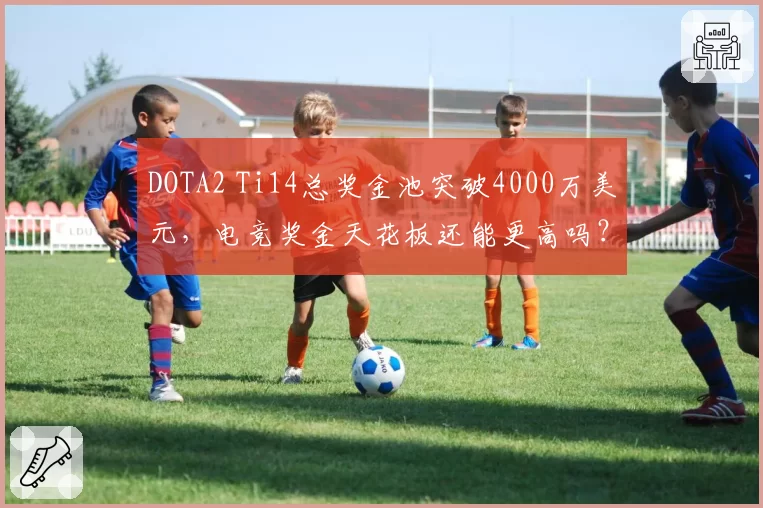 DOTA2 Ti14总奖金池突破4000万美元,电竞奖金天花板还能更高吗?