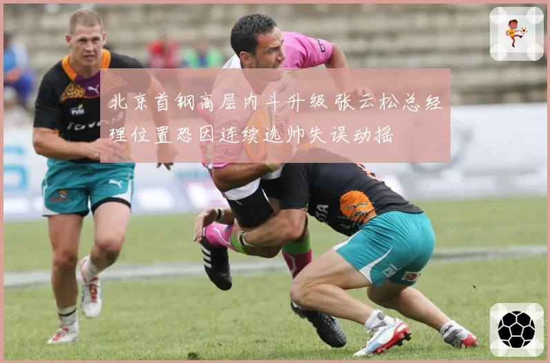 北京首钢高层内斗升级 张云松总经理位置恐因连续选帅失误动摇