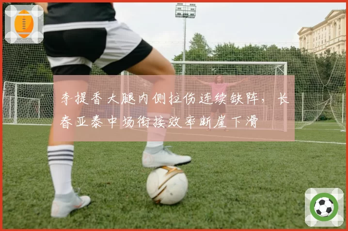 李提香大腿内侧拉伤连续缺阵，长春亚泰中场衔接效率断崖下滑