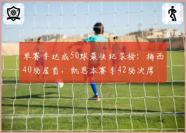 单赛季达成50球最快纪录榜：梅西40场居首，凯恩本赛季42场次席