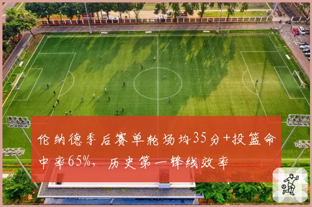 伦纳德季后赛单轮场均35分+投篮命中率65%，历史第一锋线效率