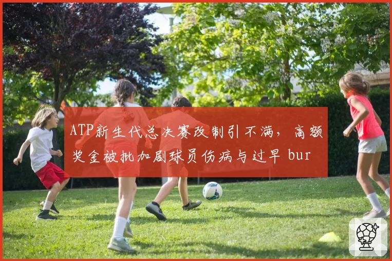 ATP新生代总决赛改制引不满，高额奖金被批加剧球员伤病与过早 burnout