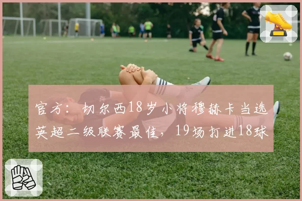 官方：切尔西18岁小将穆赫卡当选英超二级联赛最佳，19场打进18球