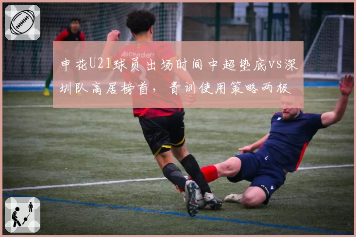 申花U21球员出场时间中超垫底vs深圳队高居榜首,青训使用策略两极分化