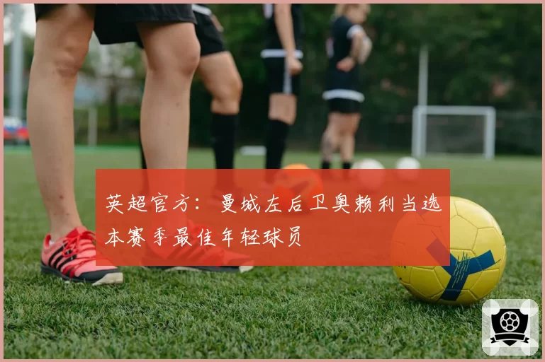 英超官方：曼城左后卫奥赖利当选本赛季最佳年轻球员