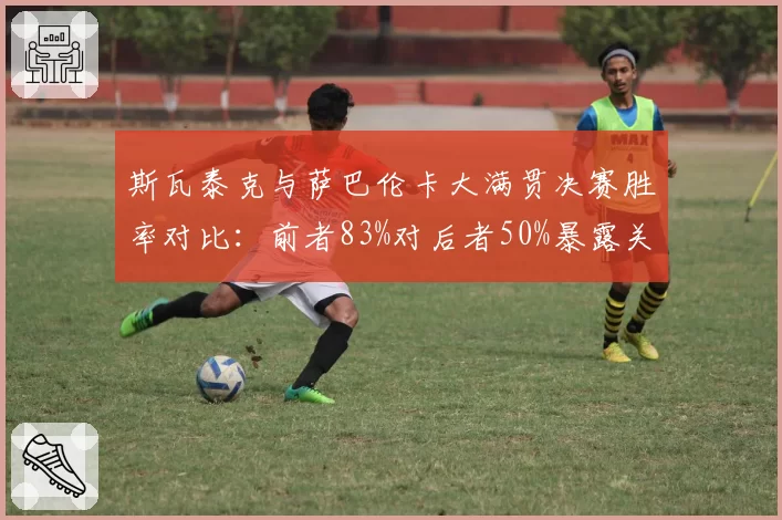 斯瓦泰克与萨巴伦卡大满贯决赛胜率对比:前者83%对后者50%暴露关键球差距