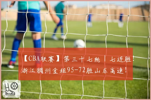 【CBA联赛】第三十七轮｜七连胜！浙江稠州金租95-72胜山东高速！