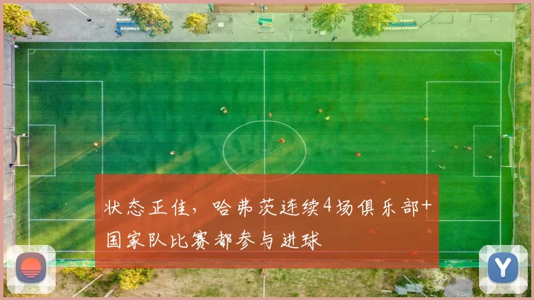 状态正佳，哈弗茨连续4场俱乐部+国家队比赛都参与进球
