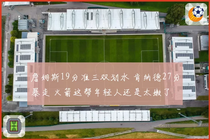 詹姆斯19分准三双划水 肯纳德27分暴走 火箭这帮年轻人还是太嫩了