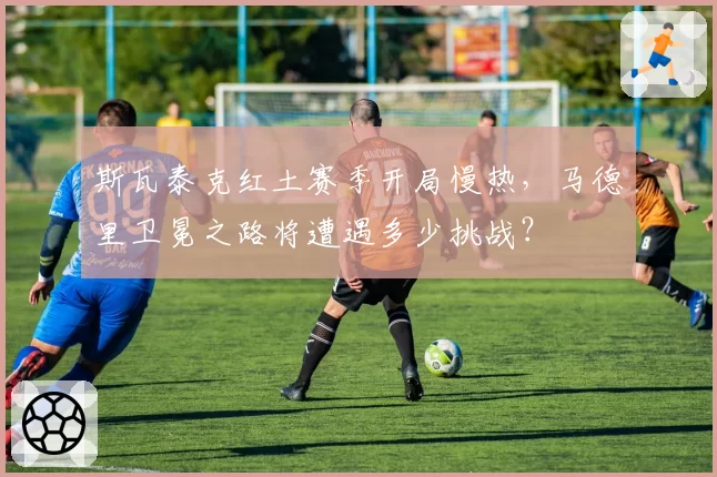 斯瓦泰克红土赛季开局慢热，马德里卫冕之路将遭遇多少挑战？