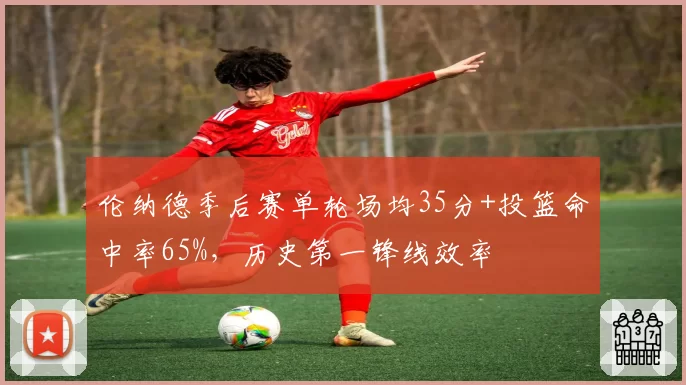 伦纳德季后赛单轮场均35分+投篮命中率65%，历史第一锋线效率