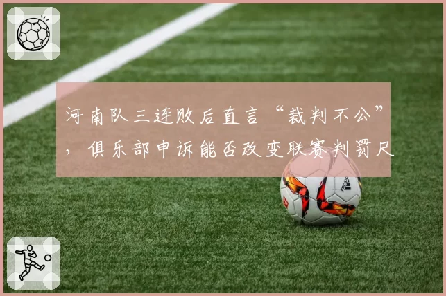 河南队三连败后直言“裁判不公”，俱乐部申诉能否改变联赛判罚尺度？