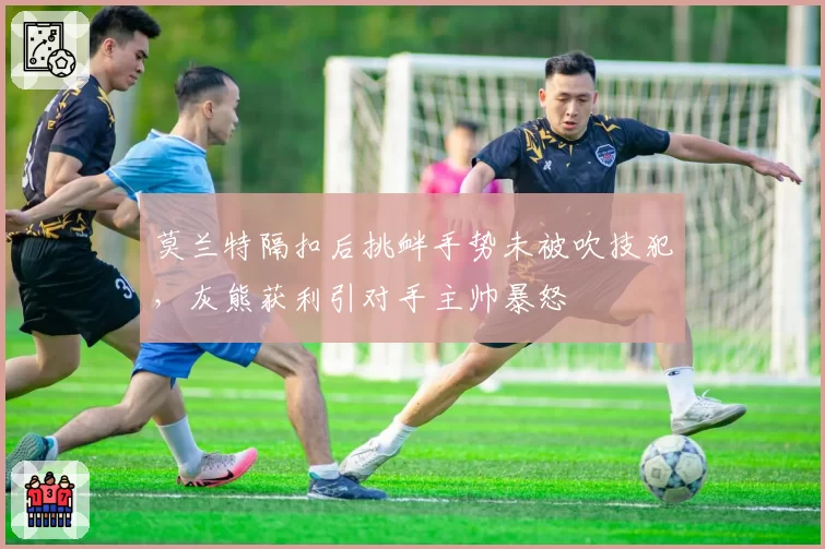 莫兰特隔扣后挑衅手势未被吹技犯,灰熊获利引对手主帅暴怒