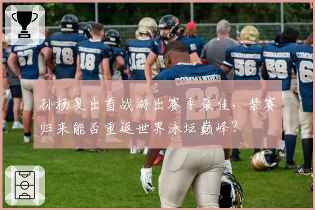 孙杨复出首战游出赛季最佳,禁赛归来能否重返世界泳坛巅峰?