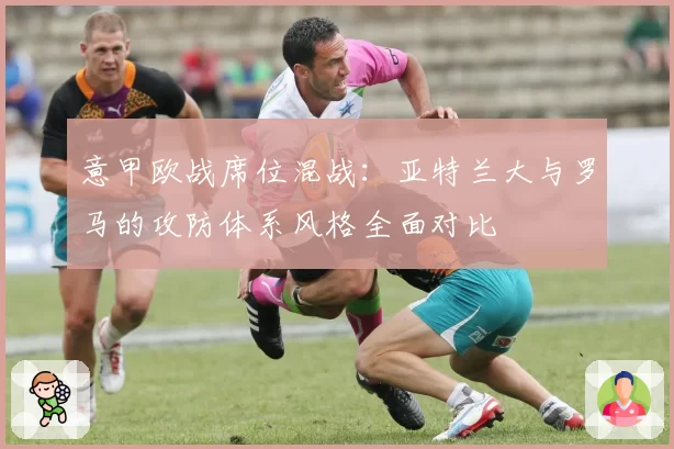 意甲欧战席位混战:亚特兰大与罗马的攻防体系风格全面对比