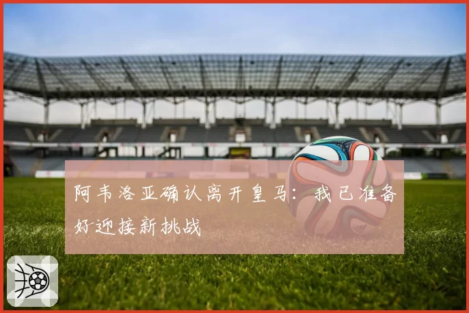 阿韦洛亚确认离开皇马：我已准备好迎接新挑战