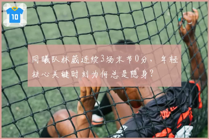 同曦队林葳连续3场末节0分，年轻核心关键时刻为何总是隐身？