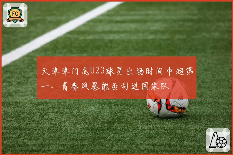 天津津门虎U23球员出场时间中超第一,青春风暴能否刮进国家队