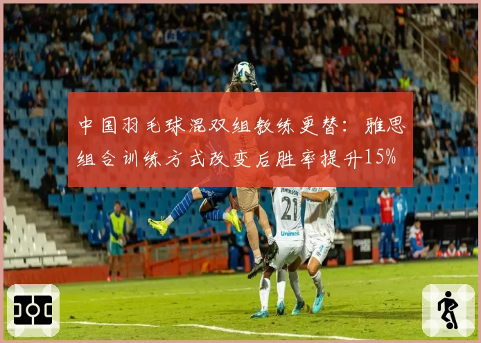 中国羽毛球混双组教练更替：雅思组合训练方式改变后胜率提升15%