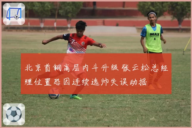 北京首钢高层内斗升级 张云松总经理位置恐因连续选帅失误动摇