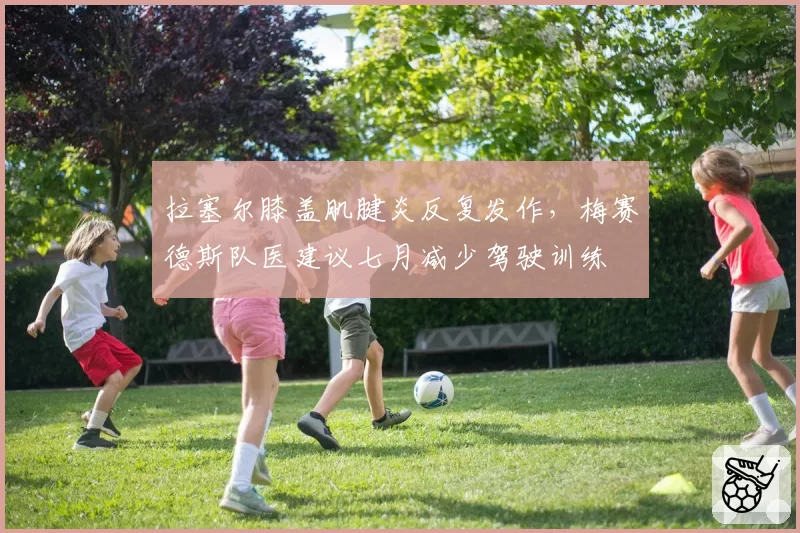 拉塞尔膝盖肌腱炎反复发作，梅赛德斯队医建议七月减少驾驶训练